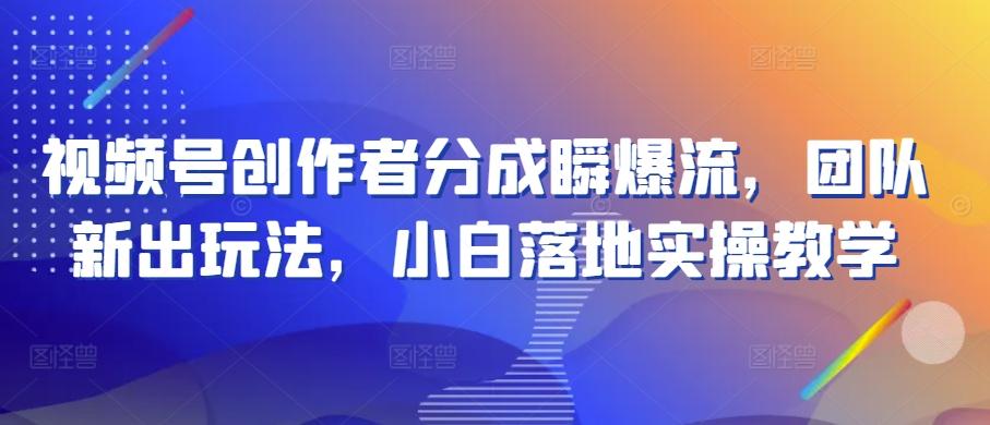 视频号创作者分成瞬爆流，团队新出玩法，小白落地实操教学【揭秘】-心语项目网