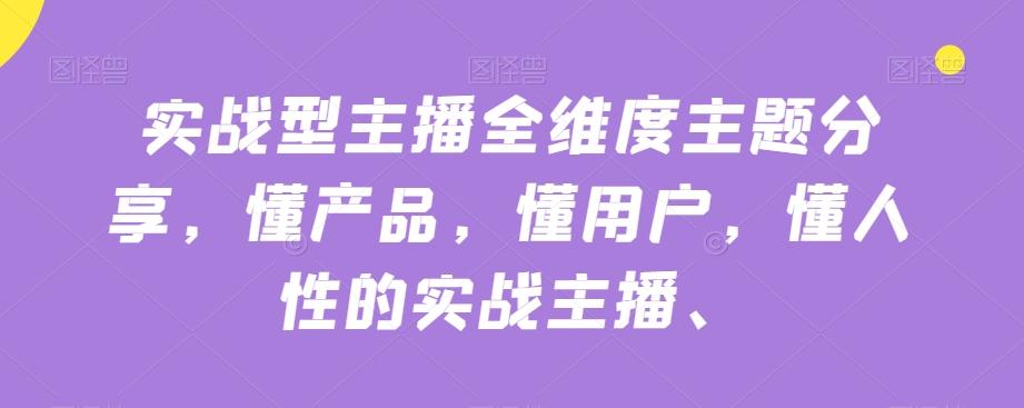 实战型主播全维度主题分享，懂产品，懂用户，懂人性的实战主播-心语项目网