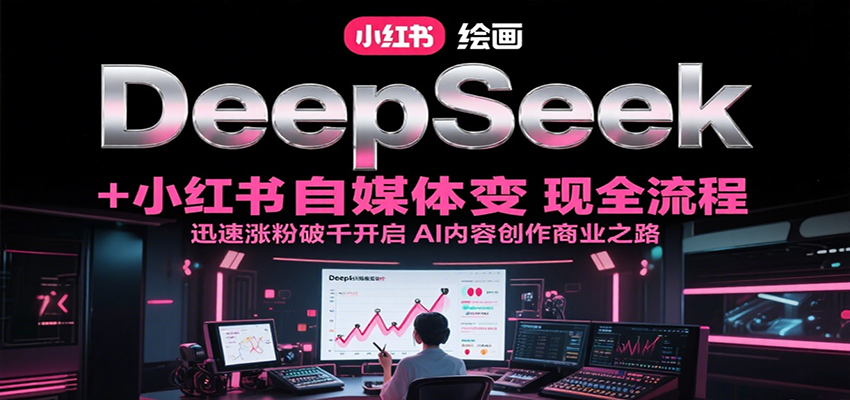 DeepSeek绘画+小红书自媒体变现全流程,迅速涨粉破千开启AI内容创作商业之路-心语项目网
