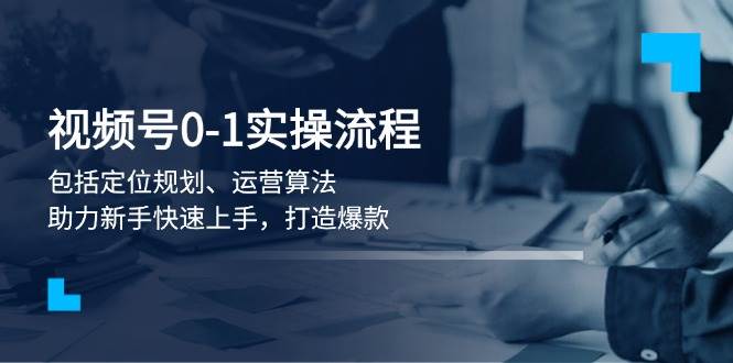 视频号0-1实战流程,包括定位规划、运营算法,助力新手快速上手,打造爆款-心语项目网