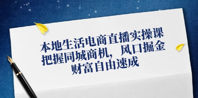 本地生活电商直播实操课，把握同城商机，风口掘金，财富自由速成-心语项目网