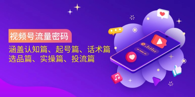 视频号流量密码：涵盖认知篇、起号篇、话术篇、选品篇、实操篇、投流篇-心语项目网