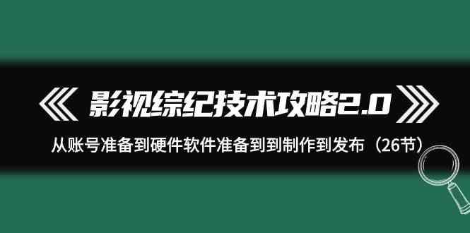影视综纪技术攻略2.0：从账号准备到硬件软件准备到到制作到发布(26节课)-心语项目网