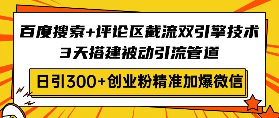 百度搜索+评论区截流双引擎技术，3天搭建被动引流管道，日引300+创业粉...-心语项目网