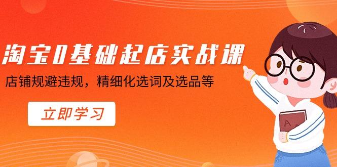 淘宝0基础起店实操课，店铺规避违规，精细化选词及选品等-心语项目网