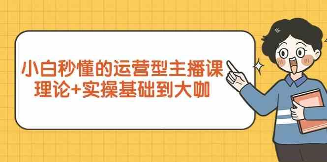 新手小白秒懂的运营型主播课，理论+实操基础到大咖(7节课)-心语项目网