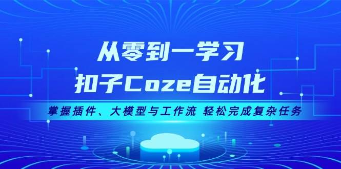从零到一学习扣子Coze自动化，掌握插件、大模型与工作流 轻松完成复杂任务-心语项目网