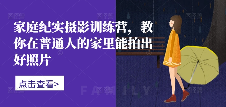 家庭纪实摄影训练营，教你在普通人的家里能拍出好照片-心语项目网