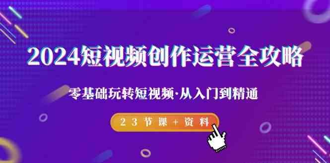 2024短视频创作运营全攻略，零基础玩转短视频·从入门到精通-23节课+资料-心语项目网