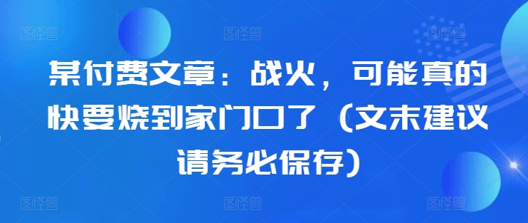 某付费文章：战火，可能真的快要烧到家门口了 (文末建议请务必保存)-心语项目网