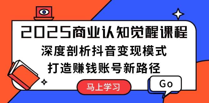2025商业认知觉醒课程:深度剖析抖音变现模式,打造赚钱账号新路径-心语项目网