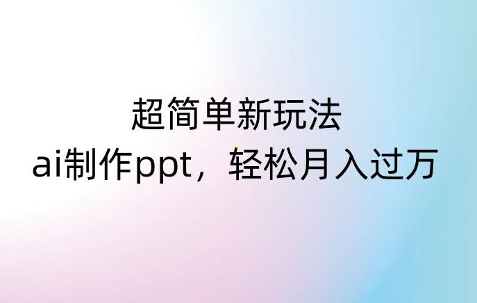 超简单新玩法，靠ai制作PPT，几分钟一个作品，小白也可以操作，月入过万【揭秘】-心语项目网