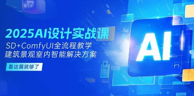 2025AI设计实战课,SD+ComfyUI全流程教学,建筑景观室内智能解决方案-心语项目网