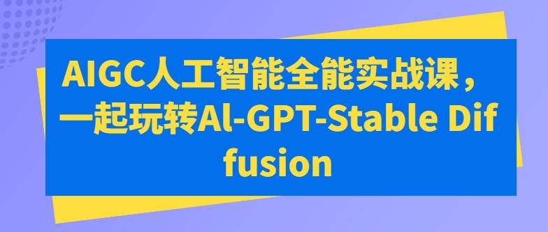 AIGC人工智能全能实战课，一起玩转Al-GPT-Stable Diffusion-心语项目网