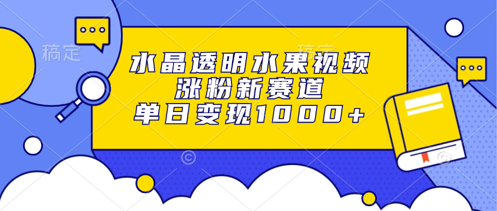 水晶透明水果视频，涨粉新赛道，单日变现1000+-心语项目网