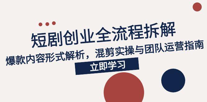 2025短剧创业全流程拆解，爆款内容形式解析，混剪实操与团队运营指南-心语项目网