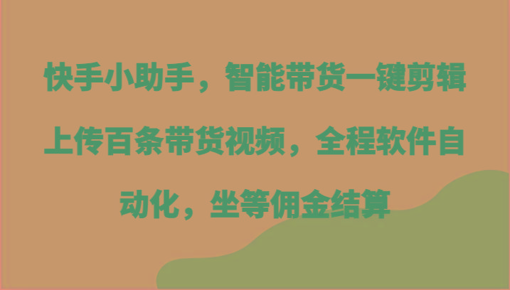 快手小助手，智能带货一键剪辑上传百条带货视频，全程软件自动化，坐等佣金结算-心语项目网