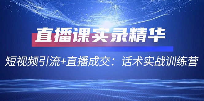 直播课实录精华：短视频引流+直播成交：话术实战训练营-心语项目网