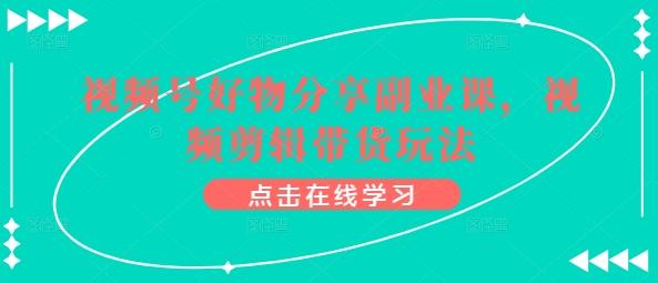 视频号好物分享副业课，视频剪辑带货玩法-心语项目网