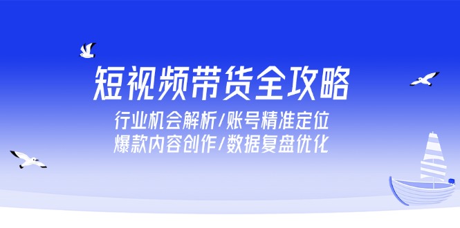 短视频带货全攻略，行业机会解析/账号精准定位/爆款内容创作/数据复盘优化-心语项目网