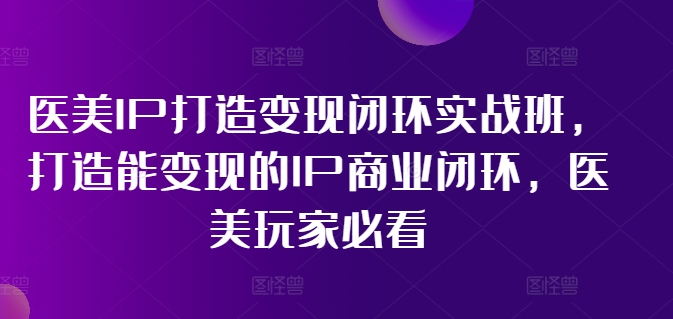 医美IP打造变现闭环实战班，打造能变现的IP商业闭环，医美玩家必看!-心语项目网