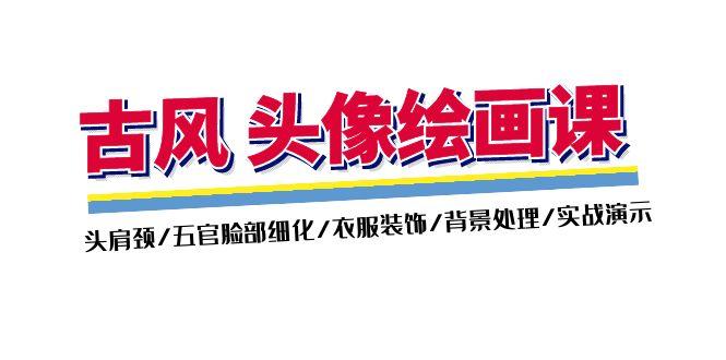 古风-头像绘画课-2期：头肩颈/五官脸部细化/衣服装饰/背景处理/实战演示-心语项目网