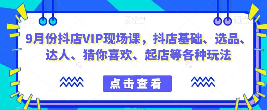 9月份抖店VIP现场课，抖音小店基础、选品、达人、猜你喜欢、起店等各种玩法-心语项目网