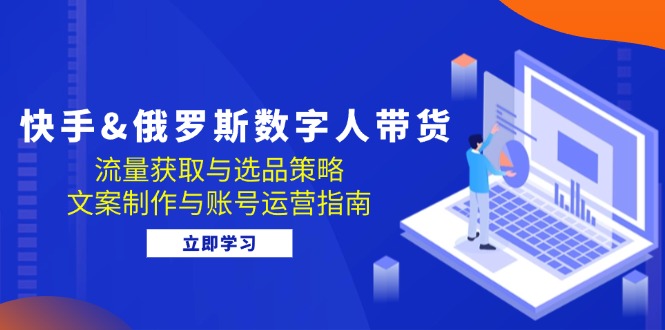 快手&俄罗斯 数字人带货：流量获取与选品策略 文案制作与账号运营指南-心语项目网