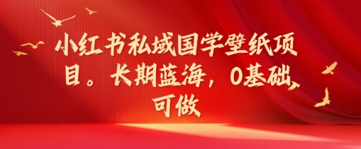 小红书私域国学壁纸项目，长期蓝海，0基础可做【揭秘】-心语项目网