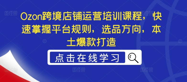Ozon跨境店铺运营培训课程，快速掌握平台规则，选品方向，本土爆款打造-心语项目网