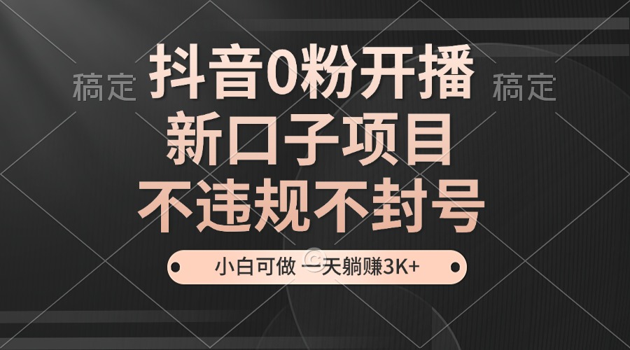 抖音0粉开播，新口子项目，不违规不封号，小白可做，一天躺赚3K+-心语项目网