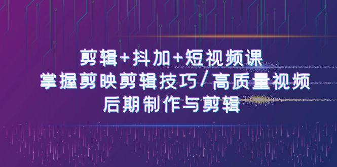 剪辑+抖加+短视频课： 掌握剪映剪辑技巧/高质量视频/后期制作与剪辑(50节)-心语项目网