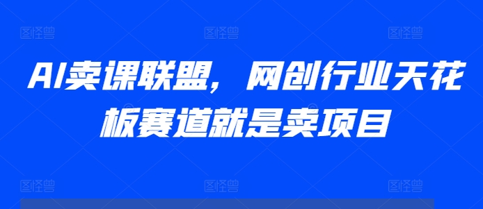 AI卖课联盟，网创行业天花板赛道就是卖项目-心语项目网