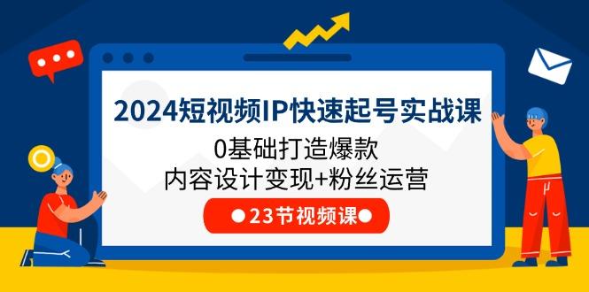 2024短视频IP快速起号实战课，0基础打造爆款内容设计变现+粉丝运营(23节-心语项目网