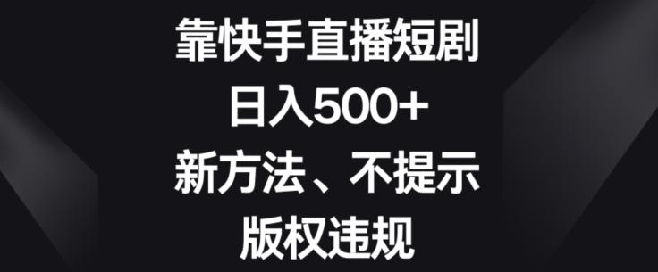 靠快手直播短剧，日入500+，新方法、不提示版权违规-心语项目网