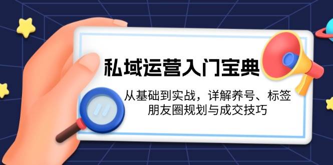 私域运营入门宝典：从基础到实战，详解养号、标签、朋友圈规划与成交技巧-心语项目网
