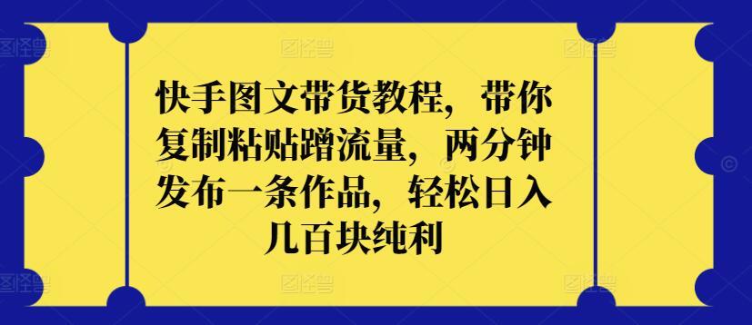 快手图文带货教程，带你复制粘贴蹭流量，两分钟发布一条作品，轻松日入几百块纯利【揭秘】-心语项目网