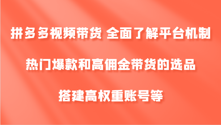 拼多多视频带货 全面了解平台机制、热门爆款和高佣金带货的选品，搭建高权重账号等-心语项目网