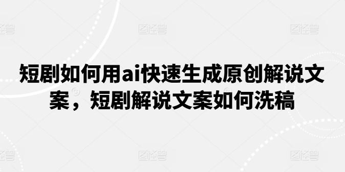 短剧如何用ai快速生成原创解说文案，短剧解说文案如何洗稿-心语项目网