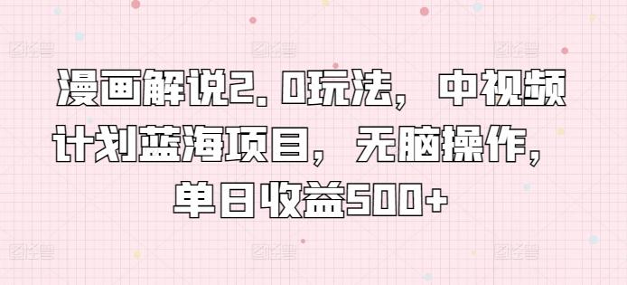漫画解说2.0玩法，中视频计划蓝海项目，无脑操作，单日收益500+【揭秘】-心语项目网