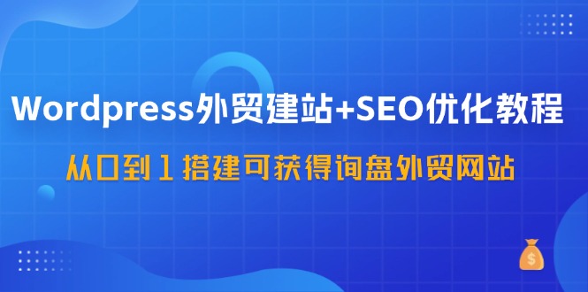 WordPress外贸建站+SEO优化教程，从0到1搭建可获得询盘外贸网站(57节课)-心语项目网