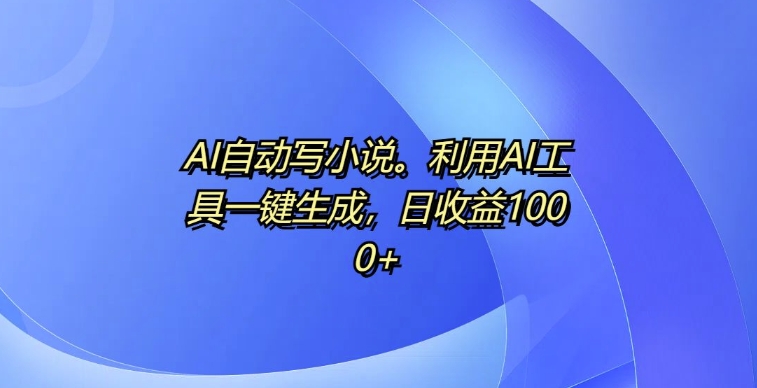 AI自动写小说，利用AI工具一键生成，日收益1k【揭秘】-心语项目网