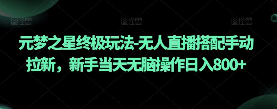 元梦之星终极玩法-无人直播搭配手动拉新，新手当天无脑操作日入800+【揭秘】-心语项目网