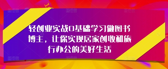 轻创业实战0基础学习做图书博主，让你实现居家创收和旅行办公的美好生活-心语项目网