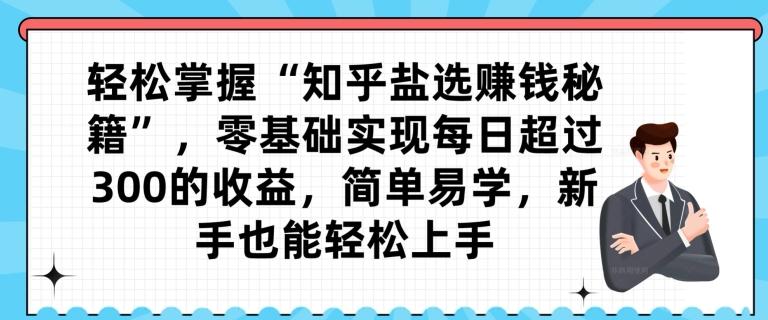 轻松掌握“知乎盐选赚钱秘籍”，零基础实现每日超过300的收益，简单易学，新手也能轻松上手-心语项目网