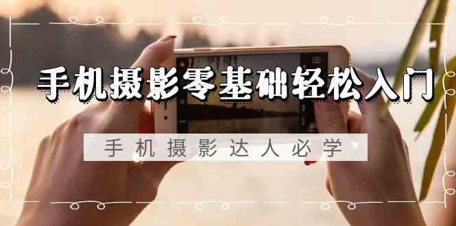 手机摄影零基础轻松入门-手机摄影达人必学，不限手机品牌(无水印课程)-心语项目网
