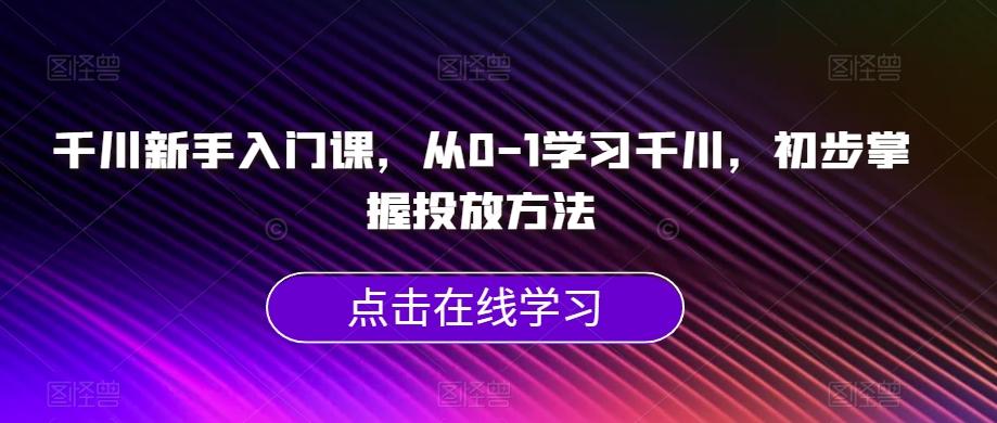 千川新手入门课，从0-1学习千川，初步掌握投放方法-心语项目网