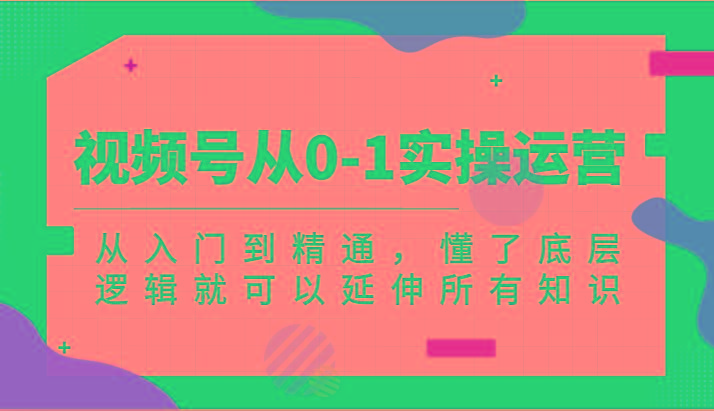 视频号从0-1实操运营，从入门到精通，懂了底层逻辑就可以延伸所有知识(更新2024.7)-心语项目网