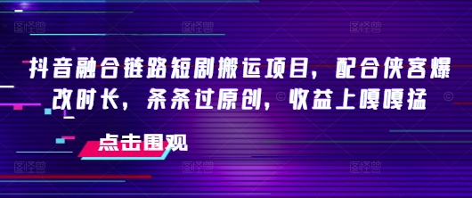 抖音融合链路短剧搬运项目，配合侠客爆改时长，条条过原创，收益嘎嘎猛-心语项目网
