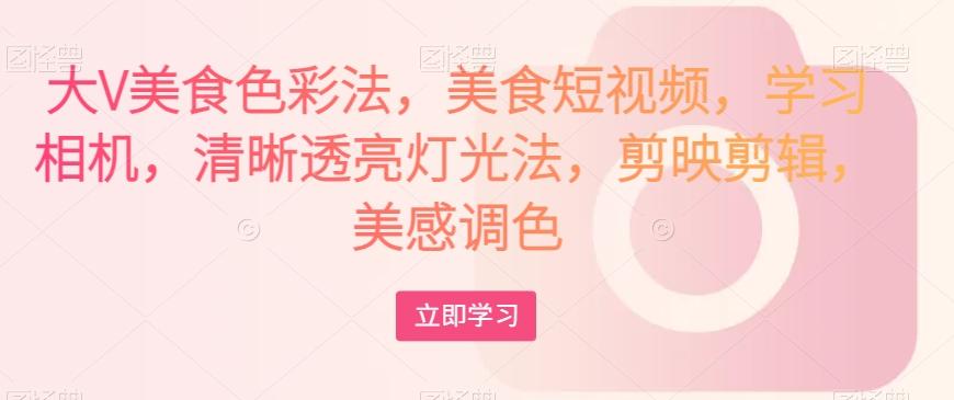 大V美食色彩法，美食短视频，学习相机，清晰透亮灯光法，剪映剪辑，美感调色-心语项目网